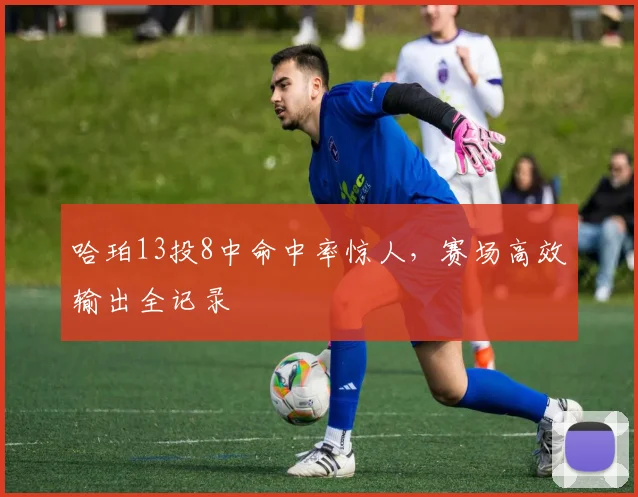 哈珀13投8中命中率惊人，赛场高效输出全记录