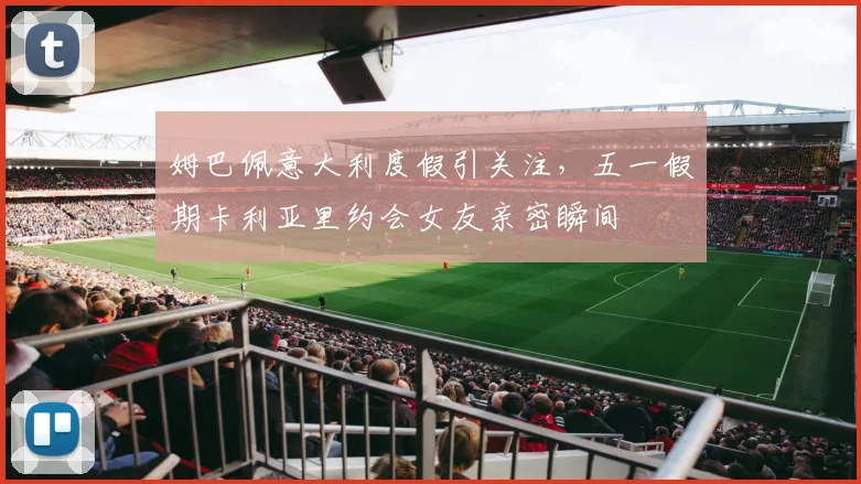 姆巴佩意大利度假引关注,五一假期卡利亚里约会女友亲密瞬间