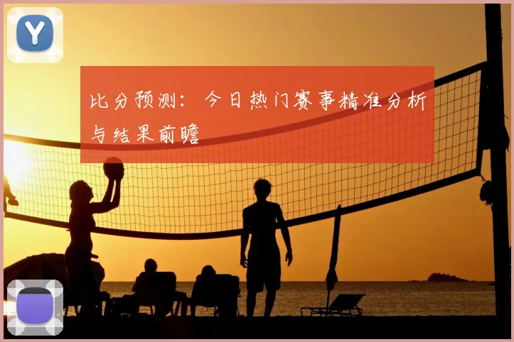 比分预测：今日热门赛事精准分析与结果前瞻