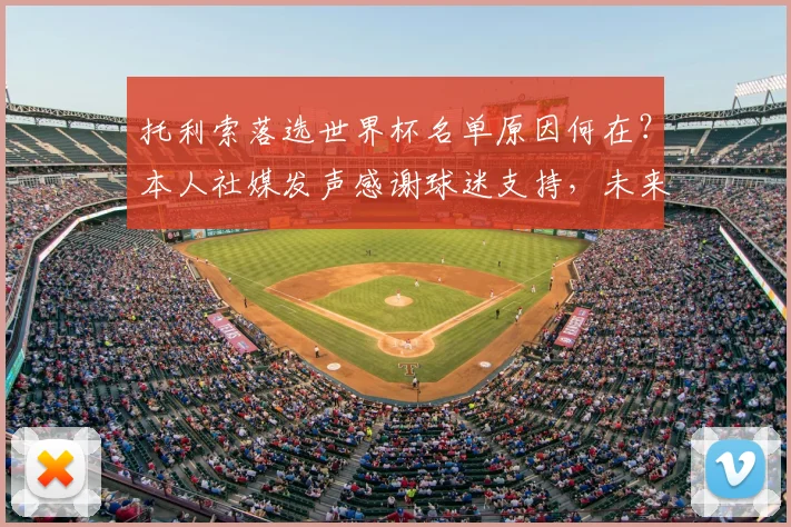 托利索落选世界杯名单原因何在？本人社媒发声感谢球迷支持，未来动态引关注