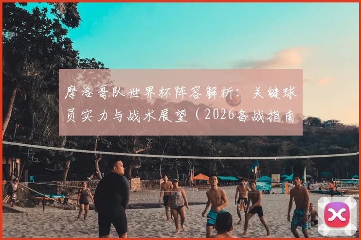 摩洛哥队世界杯阵容解析：关键球员实力与战术展望（2026备战指南）