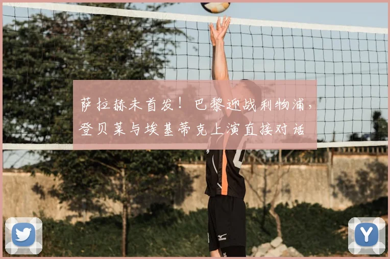萨拉赫未首发!巴黎迎战利物浦,登贝莱与埃基蒂克上演直接对话