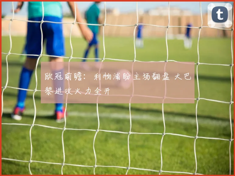 欧冠前瞻：利物浦盼主场翻盘 大巴黎进攻火力全开