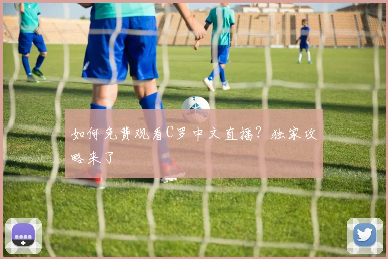 如何免费观看C罗中文直播?独家攻略来了