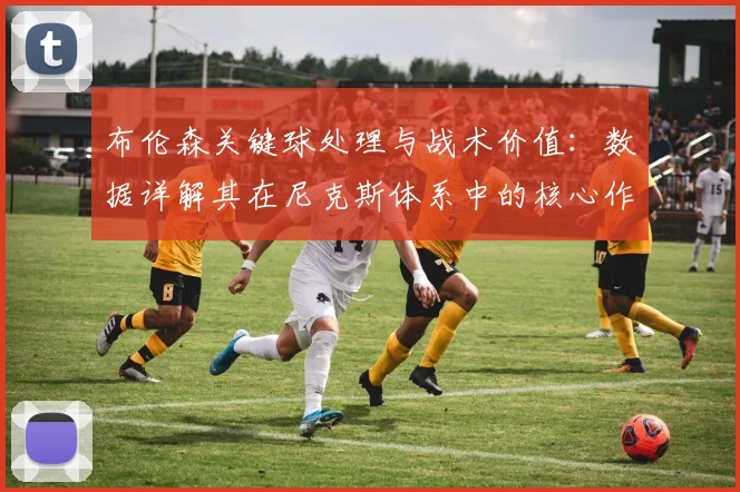布伦森关键球处理与战术价值:数据详解其在尼克斯体系中的核心作用