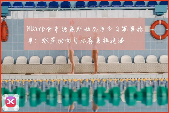 NBA转会市场最新动态与今日赛事精华:球星动向与比赛集锦速递