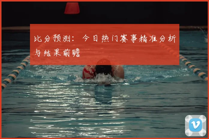 比分预测:今日热门赛事精准分析与结果前瞻