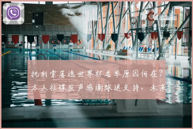 托利索落选世界杯名单原因何在?本人社媒发声感谢球迷支持,未来动态引关注