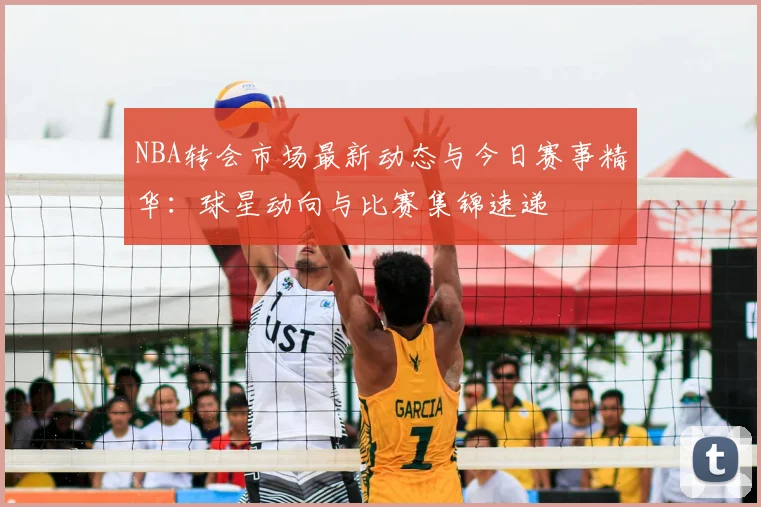 NBA转会市场最新动态与今日赛事精华：球星动向与比赛集锦速递