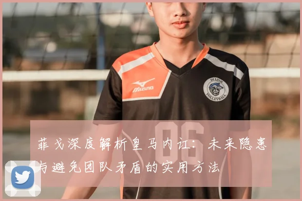 菲戈深度解析皇马内讧：未来隐患与避免团队矛盾的实用方法