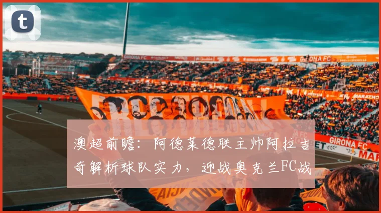 澳超前瞻:阿德莱德联主帅阿拉吉奇解析球队实力,迎战奥克兰FC战术准备