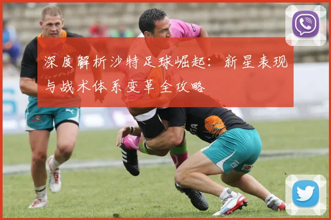 深度解析沙特足球崛起：新星表现与战术体系变革全攻略