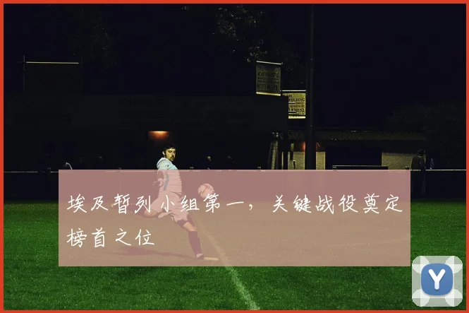 埃及暂列小组第一,关键战役奠定榜首之位