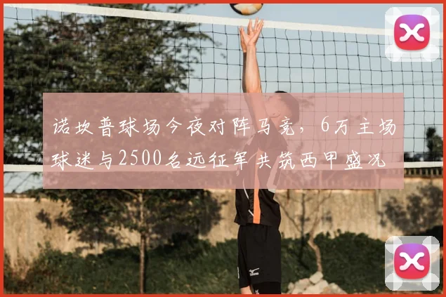 诺坎普球场今夜对阵马竞,6万主场球迷与2500名远征军共筑西甲盛况