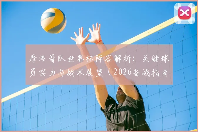 摩洛哥队世界杯阵容解析:关键球员实力与战术展望(2026备战指南)