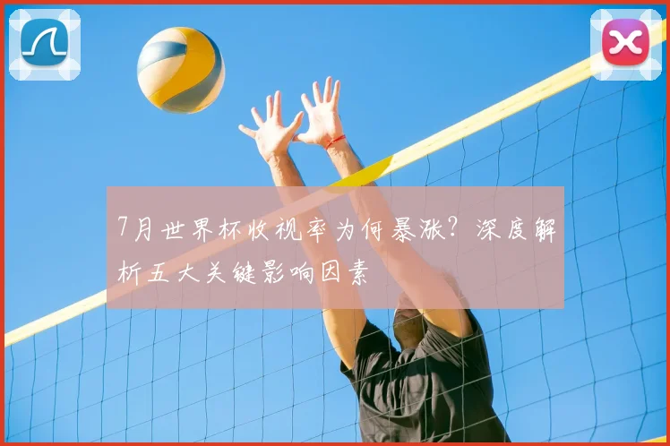 7月世界杯收视率为何暴涨?深度解析五大关键影响因素