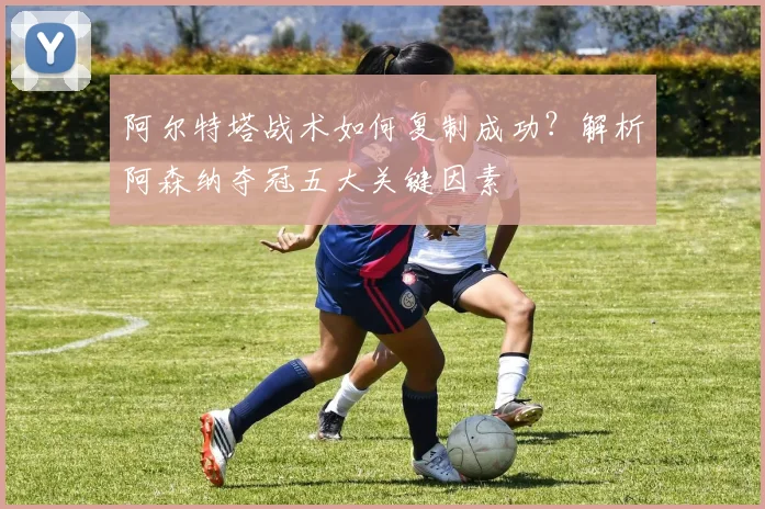 阿尔特塔战术如何复制成功?解析阿森纳夺冠五大关键因素