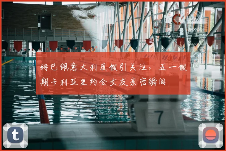 姆巴佩意大利度假引关注,五一假期卡利亚里约会女友亲密瞬间