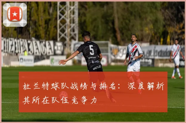 杜兰特球队战绩与排名：深度解析其所在队伍竞争力